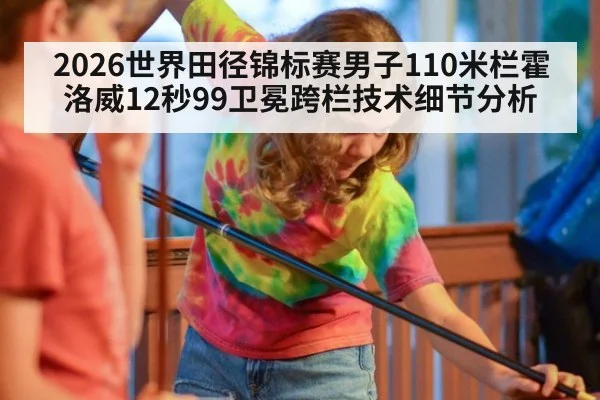 2026世界田径锦标赛男子110米栏霍洛威12秒99卫冕跨栏技术细节分析