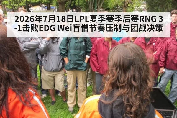 2026年7月18日LPL夏季赛季后赛RNG 3-1击败EDG Wei盲僧节奏压制与团战决策