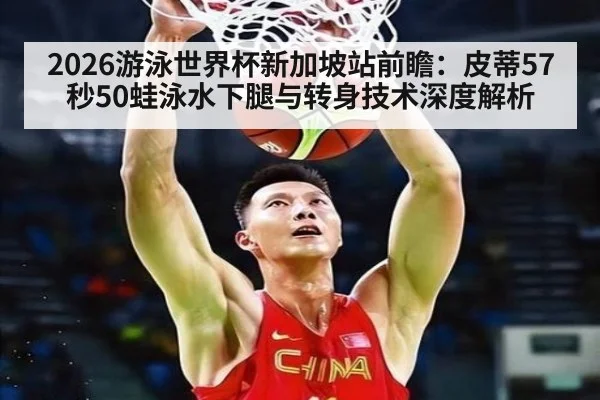 2026游泳世界杯新加坡站前瞻：皮蒂57秒50蛙泳水下腿与转身技术深度解析