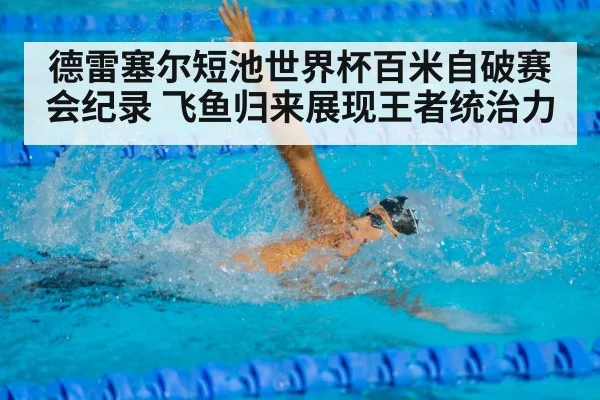德雷塞尔短池世界杯百米自破赛会纪录 飞鱼归来展现王者统治力