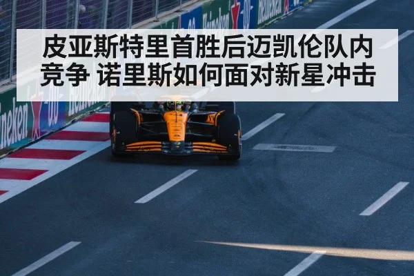 皮亚斯特里首胜后迈凯伦队内竞争 诺里斯如何面对新星冲击